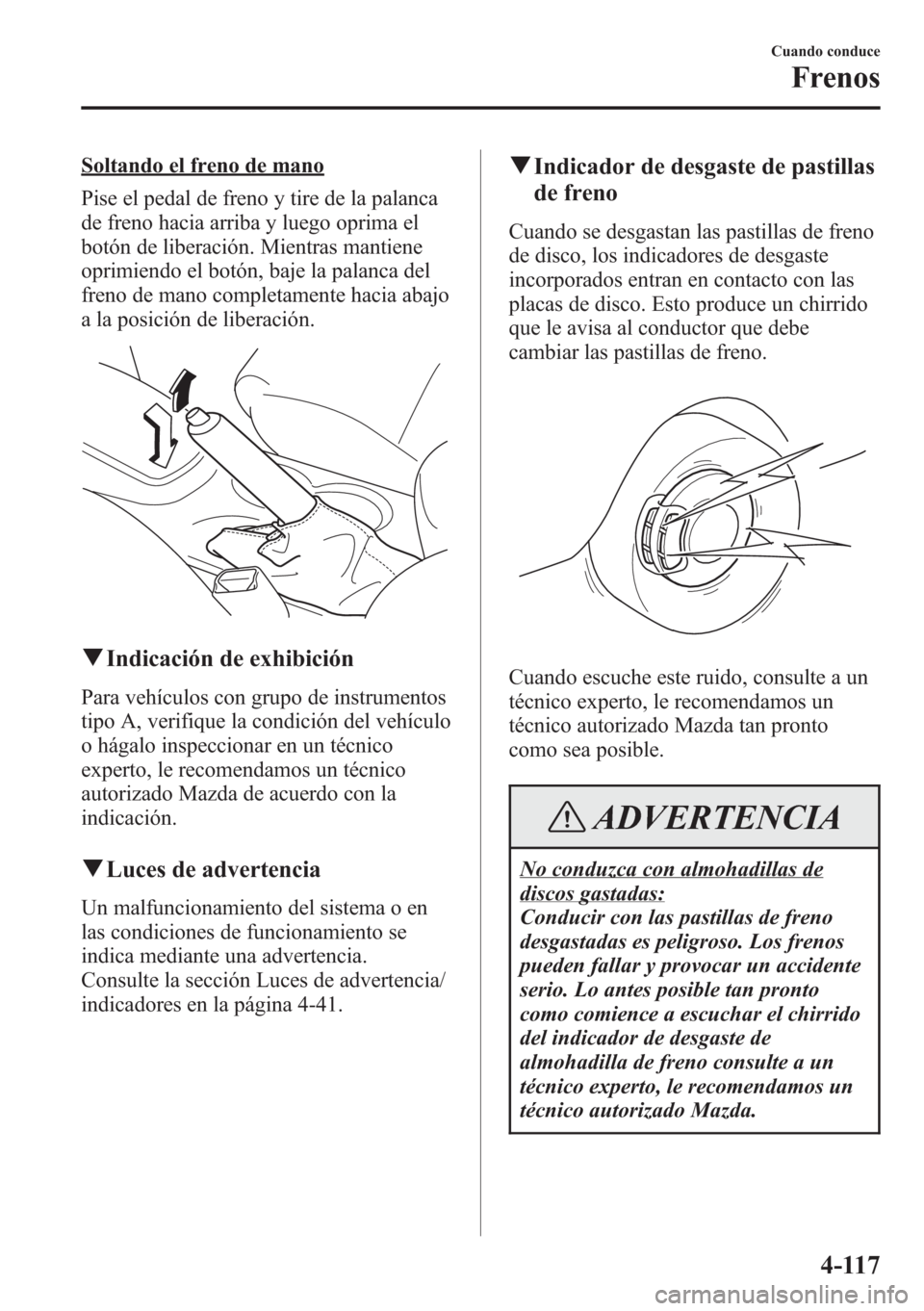 MAZDA MODEL CX-5 2013 Manual del propietario (in Spanish) Soltando el freno de mano
Pise el pedal de freno y tire de la palanca
de freno hacia arriba y luego oprima el
botón de liberación. Mientras mantiene
oprimiendo el botón, baje la palanca del
freno d MAZDA MODEL CX-5 2013 Manual del propietario (in Spanish) Soltando el freno de mano
Pise el pedal de freno y tire de la palanca
de freno hacia arriba y luego oprima el
botón de liberación. Mientras mantiene
oprimiendo el botón, baje la palanca del
freno d