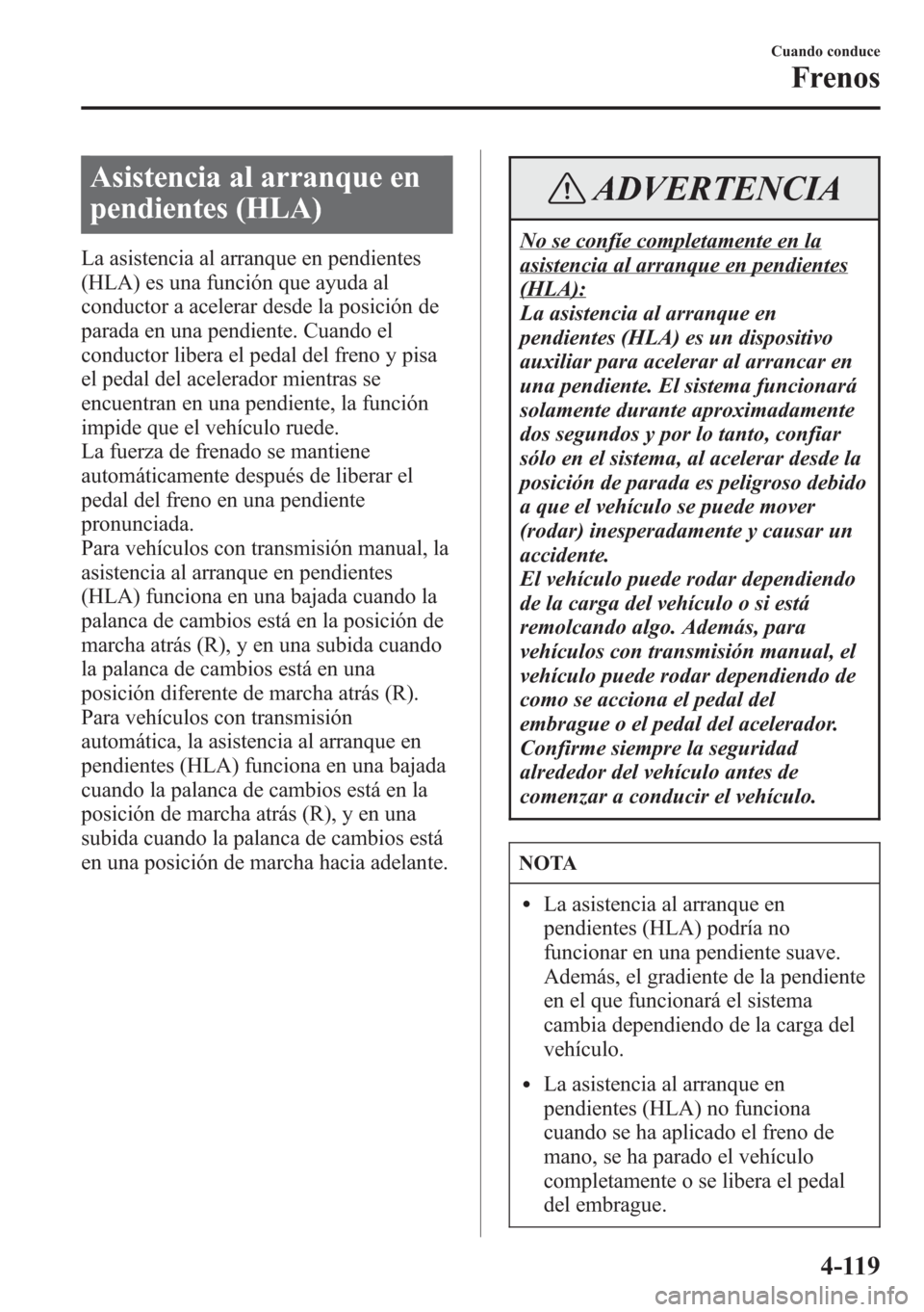 MAZDA MODEL CX-5 2013 Manual del propietario (in Spanish) Asistencia al arranque en
pendientes (HLA)
La asistencia al arranque en pendientes
(HLA) es una función que ayuda al
conductor a acelerar desde la posición de
parada en una pendiente. Cuando el
cond MAZDA MODEL CX-5 2013 Manual del propietario (in Spanish) Asistencia al arranque en
pendientes (HLA)
La asistencia al arranque en pendientes
(HLA) es una función que ayuda al
conductor a acelerar desde la posición de
parada en una pendiente. Cuando el
cond