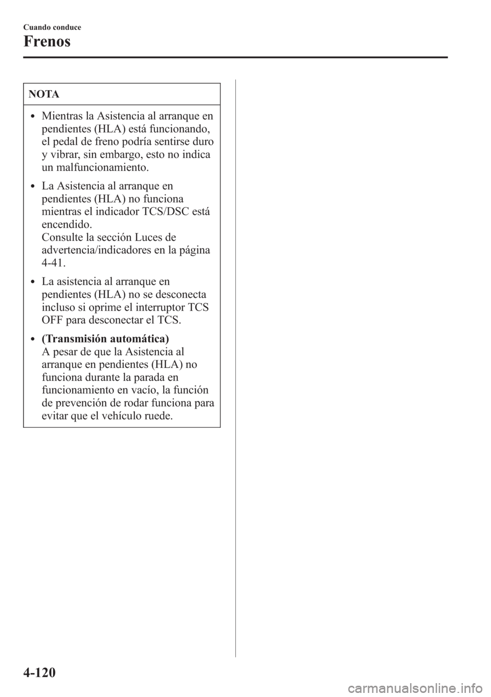 MAZDA MODEL CX-5 2013  Manual del propietario (in Spanish)  NOTA
lMientras la Asistencia al arranque en
pendientes (HLA) está funcionando,
el pedal de freno podría sentirse duro
y vibrar, sin embargo, esto no indica
un malfuncionamiento.
lLa Asistencia al ar
