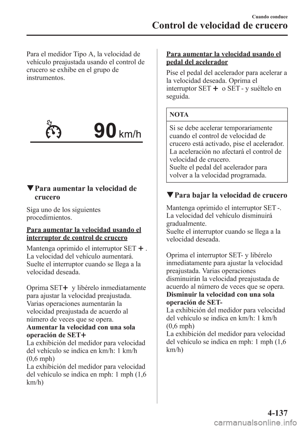 MAZDA MODEL CX-5 2013 Manual del propietario (in Spanish) Para el medidor Tipo A, la velocidad de
vehículo preajustada usando el control de
crucero se exhibe en el grupo de
instrumentos.
qPara aumentar la velocidad de
crucero
Siga uno de los siguientes
proc MAZDA MODEL CX-5 2013 Manual del propietario (in Spanish) Para el medidor Tipo A, la velocidad de
vehículo preajustada usando el control de
crucero se exhibe en el grupo de
instrumentos.
qPara aumentar la velocidad de
crucero
Siga uno de los siguientes
proc