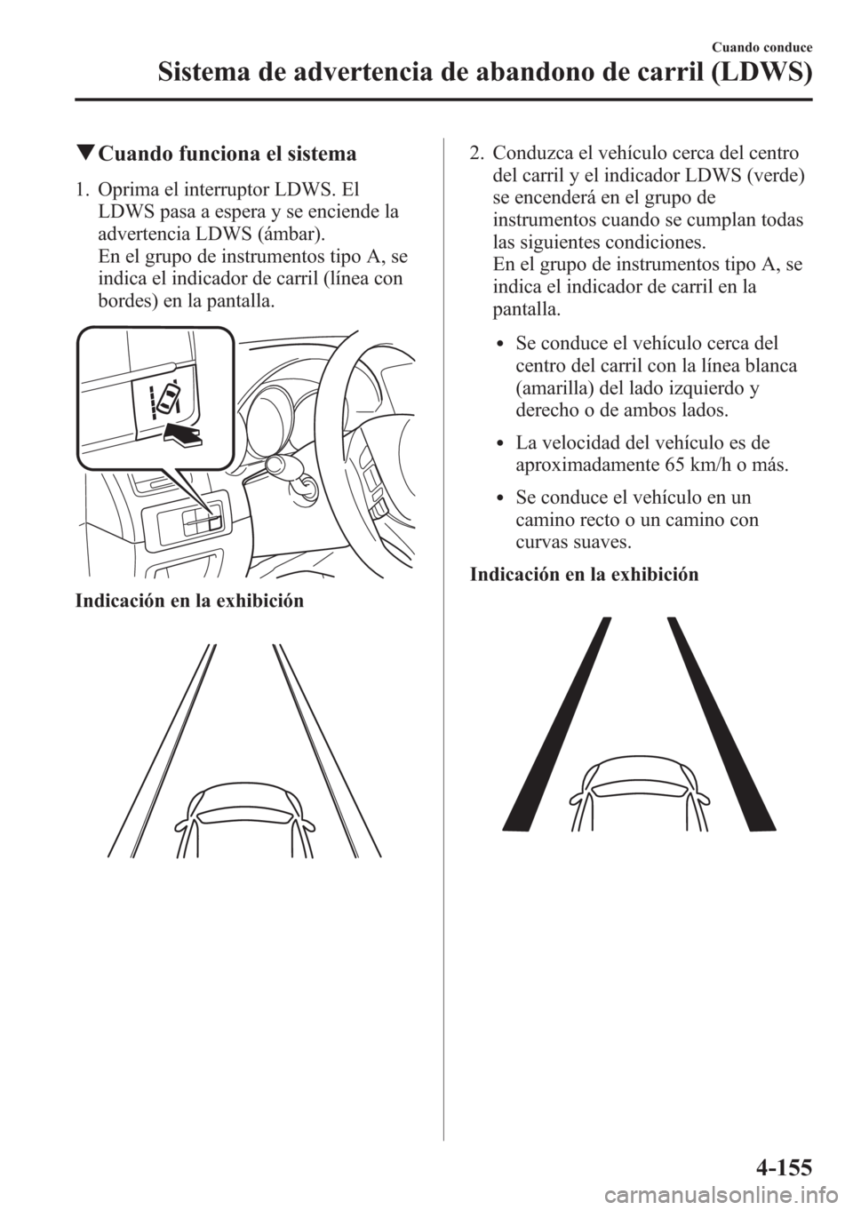 MAZDA MODEL CX-5 2013  Manual del propietario (in Spanish)  qCuando funciona el sistema
1. Oprima el interruptor LDWS. El
LDWS pasa a espera y se enciende la
advertencia LDWS (ámbar).
En el grupo de instrumentos tipo A, se
indica el indicador de carril (líne
