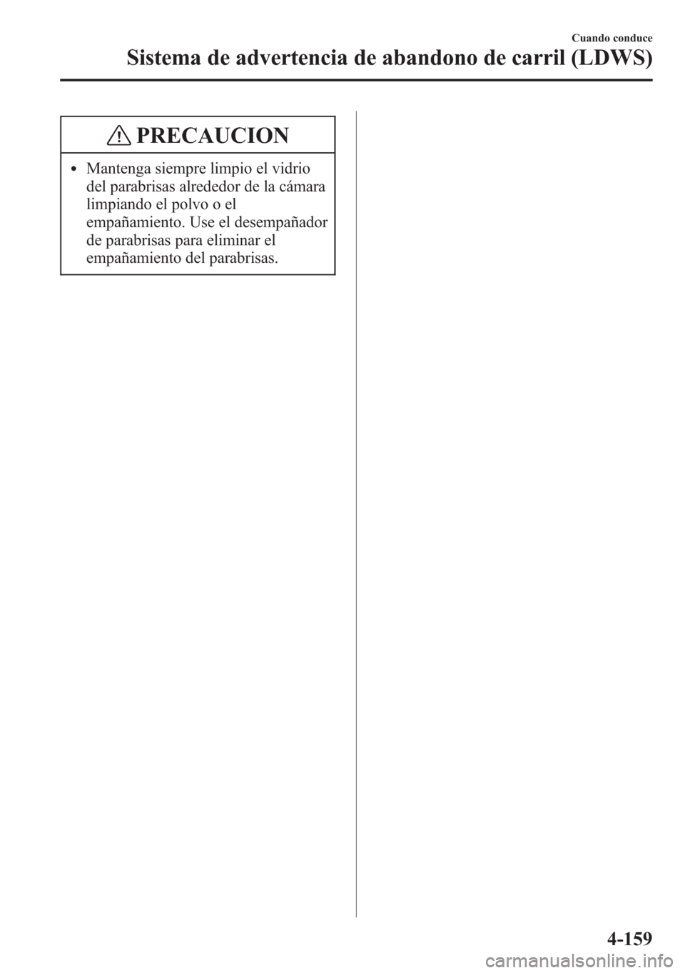 MAZDA MODEL CX-5 2013  Manual del propietario (in Spanish)  PRECAUCION
lMantenga siempre limpio el vidrio
del parabrisas alrededor de la cámara
limpiando el polvo o el
empañamiento. Use el desempañador
de parabrisas para eliminar el
empañamiento del parabr