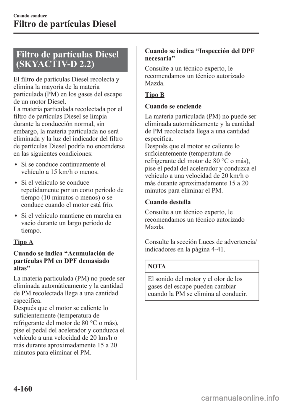 MAZDA MODEL CX-5 2013 Manual del propietario (in Spanish) Filtro de partículas Diesel
(SKYACTIV-D 2.2)
El filtro de partículas Diesel recolecta y
elimina la mayoría de la materia
particulada (PM) en los gases del escape
de un motor Diesel.
La materia part MAZDA MODEL CX-5 2013 Manual del propietario (in Spanish) Filtro de partículas Diesel
(SKYACTIV-D 2.2)
El filtro de partículas Diesel recolecta y
elimina la mayoría de la materia
particulada (PM) en los gases del escape
de un motor Diesel.
La materia part
