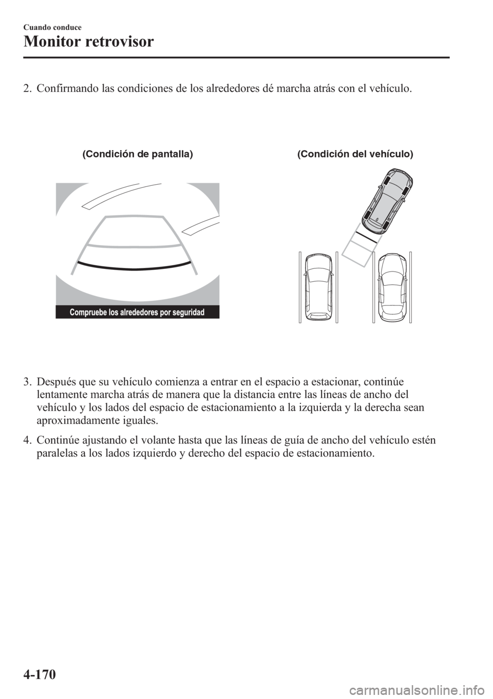 MAZDA MODEL CX-5 2013  Manual del propietario (in Spanish)  2. Confirmando las condiciones de los alrededores dé marcha atrás con el vehículo.
(Condición de pantalla) (Condición del vehículo)
3. Después que su vehículo comienza a entrar en el espacio a