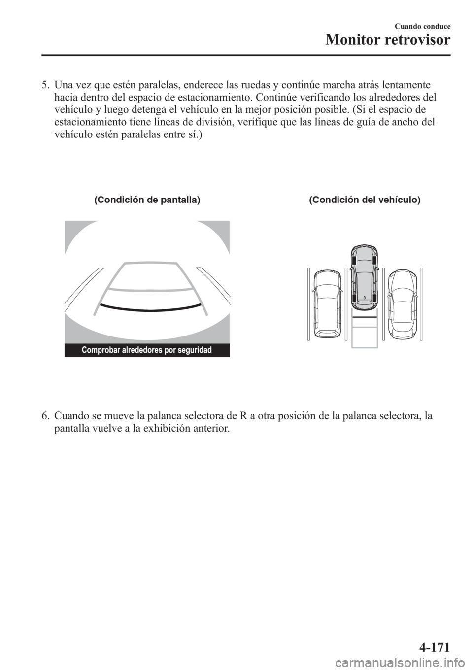 MAZDA MODEL CX-5 2013  Manual del propietario (in Spanish)  5. Una vez que estén paralelas, enderece las ruedas y continúe marcha atrás lentamente
hacia dentro del espacio de estacionamiento. Continúe verificando los alrededores del
vehículo y luego deten