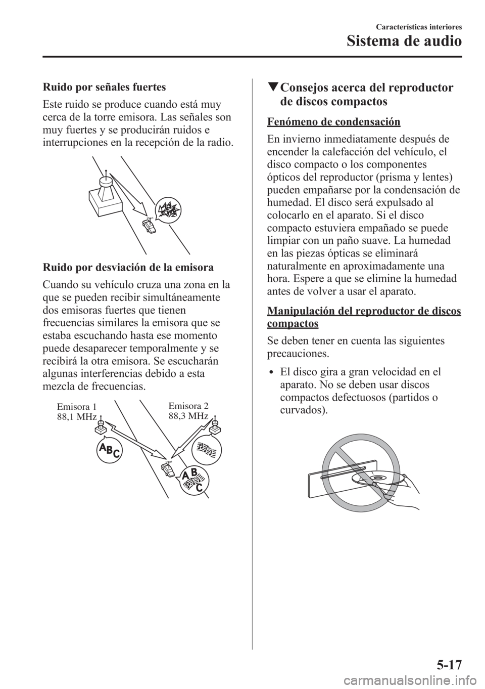 MAZDA MODEL CX-5 2013 Manual del propietario (in Spanish) Ruido por señales fuertes
Este ruido se produce cuando está muy
cerca de la torre emisora. Las señales son
muy fuertes y se producirán ruidos e
interrupciones en la recepción de la radio.
Ruido p MAZDA MODEL CX-5 2013 Manual del propietario (in Spanish) Ruido por señales fuertes
Este ruido se produce cuando está muy
cerca de la torre emisora. Las señales son
muy fuertes y se producirán ruidos e
interrupciones en la recepción de la radio.
Ruido p