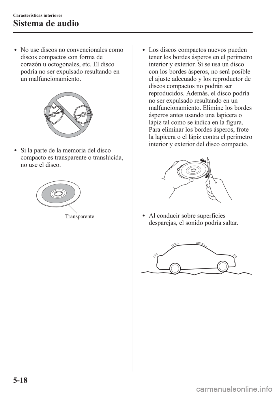 MAZDA MODEL CX-5 2013  Manual del propietario (in Spanish)  lNo use discos no convencionales como
discos compactos con forma de
corazón u octogonales, etc. El disco
podría no ser expulsado resultando en
un malfuncionamiento.
lSi la parte de la memoria del di