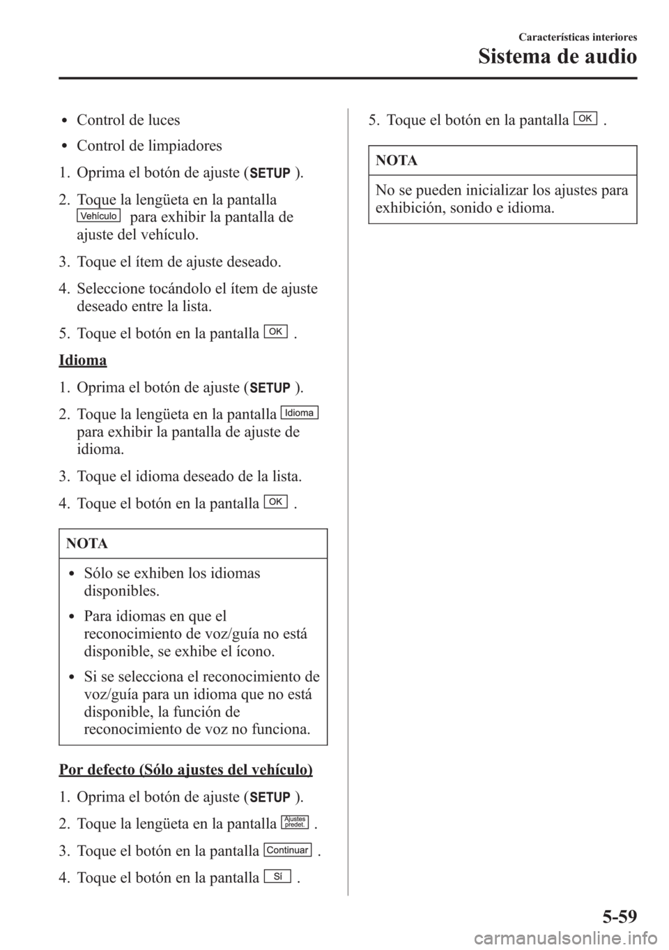 MAZDA MODEL CX-5 2013 Manual del propietario (in Spanish) lControl de luces
lControl de limpiadores
1. Oprima el botón de ajuste (
).
2. Toque la lengüeta en la pantalla
para exhibir la pantalla de
ajuste del vehículo.
3. Toque el ítem de ajuste deseado. MAZDA MODEL CX-5 2013 Manual del propietario (in Spanish) lControl de luces
lControl de limpiadores
1. Oprima el botón de ajuste (
).
2. Toque la lengüeta en la pantalla
para exhibir la pantalla de
ajuste del vehículo.
3. Toque el ítem de ajuste deseado.
