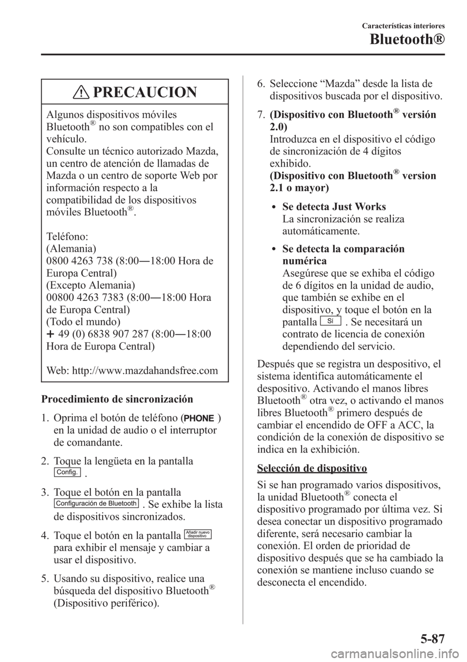 MAZDA MODEL CX-5 2013 Manual del propietario (in Spanish) PRECAUCION
Algunos dispositivos móviles
Bluetooth®no son compatibles con el
vehículo.
Consulte un técnico autorizado Mazda,
un centro de atención de llamadas de
Mazda o un centro de soporte Web p MAZDA MODEL CX-5 2013 Manual del propietario (in Spanish) PRECAUCION
Algunos dispositivos móviles
Bluetooth®no son compatibles con el
vehículo.
Consulte un técnico autorizado Mazda,
un centro de atención de llamadas de
Mazda o un centro de soporte Web p