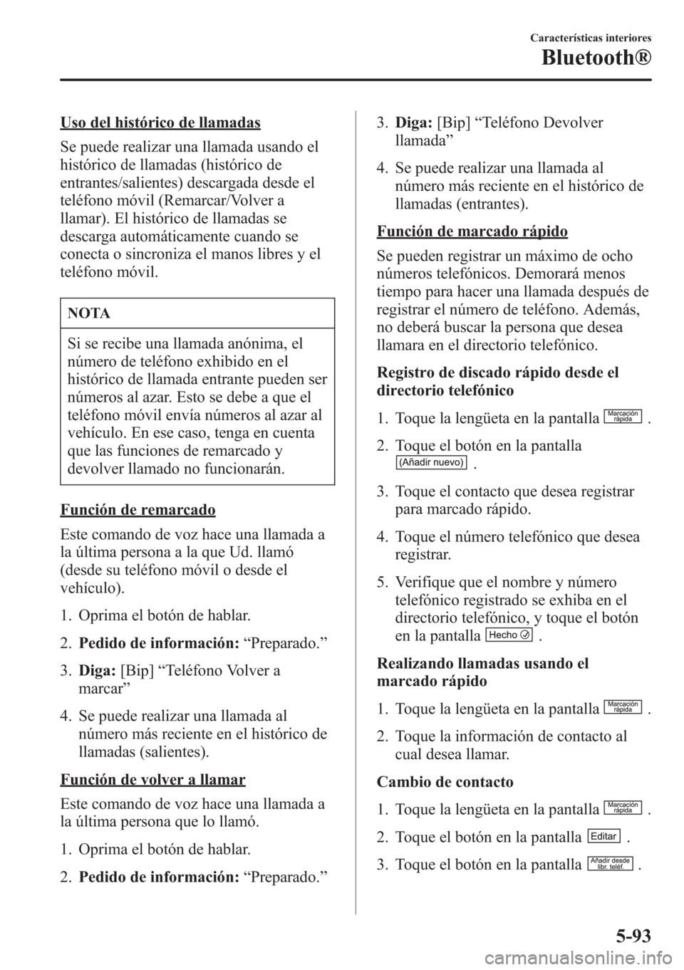 MAZDA MODEL CX-5 2013 Manual del propietario (in Spanish) Uso del histórico de llamadas
Se puede realizar una llamada usando el
histórico de llamadas (histórico de
entrantes/salientes) descargada desde el
teléfono móvil (Remarcar/Volver a
llamar). El hi MAZDA MODEL CX-5 2013 Manual del propietario (in Spanish) Uso del histórico de llamadas
Se puede realizar una llamada usando el
histórico de llamadas (histórico de
entrantes/salientes) descargada desde el
teléfono móvil (Remarcar/Volver a
llamar). El hi
