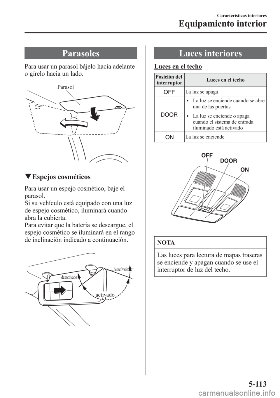 MAZDA MODEL CX-5 2013  Manual del propietario (in Spanish)  Parasoles
Para usar un parasol bájelo hacia adelante
o gírelo hacia un lado.
Parasol
qEspejos cosméticos
Para usar un espejo cosmético, baje el
parasol.
Si su vehículo está equipado con una luz

