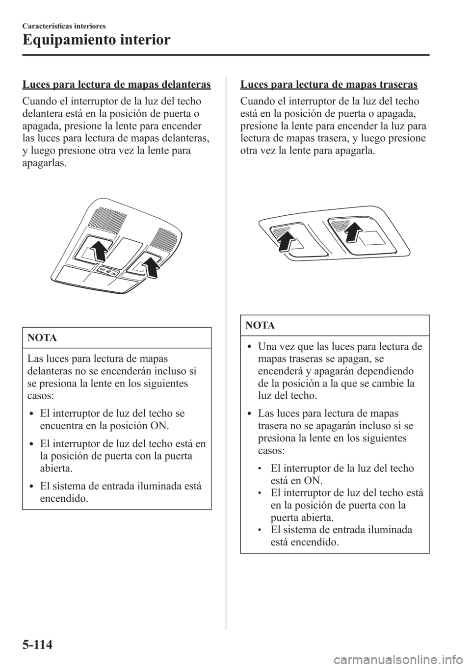 MAZDA MODEL CX-5 2013 Manual del propietario (in Spanish) Luces para lectura de mapas delanteras
Cuando el interruptor de la luz del techo
delantera está en la posición de puerta o
apagada, presione la lente para encender
las luces para lectura de mapas de MAZDA MODEL CX-5 2013 Manual del propietario (in Spanish) Luces para lectura de mapas delanteras
Cuando el interruptor de la luz del techo
delantera está en la posición de puerta o
apagada, presione la lente para encender
las luces para lectura de mapas de