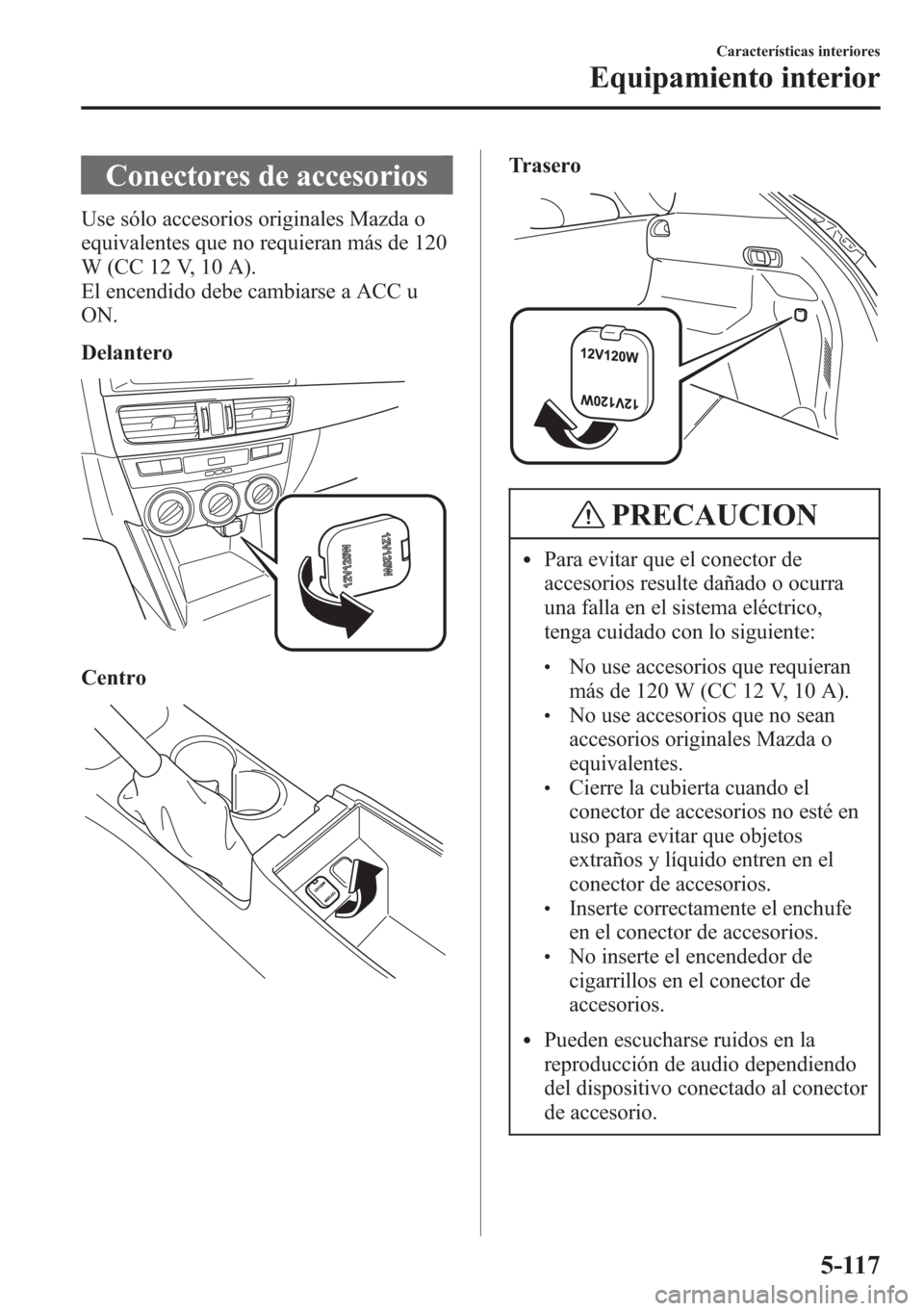 MAZDA MODEL CX-5 2013  Manual del propietario (in Spanish)  Conectores de accesorios
Use sólo accesorios originales Mazda o
equivalentes que no requieran más de 120
W (CC 12 V, 10 A).
El encendido debe cambiarse a ACC u
ON.
Delantero
Centro
Trasero
PRECAUCIO