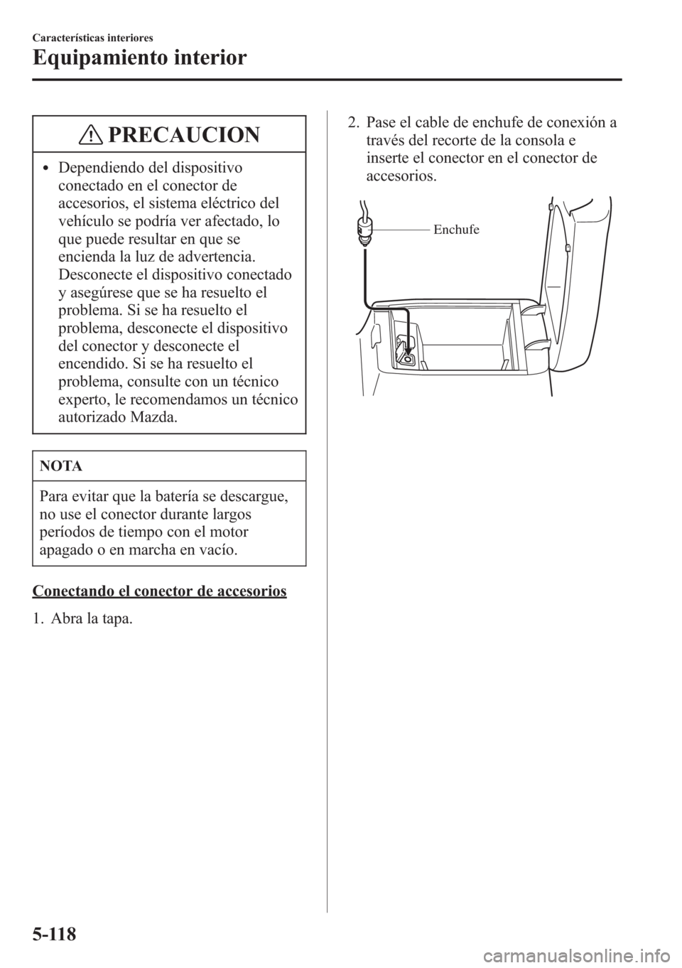 MAZDA MODEL CX-5 2013  Manual del propietario (in Spanish)  PRECAUCION
lDependiendo del dispositivo
conectado en el conector de
accesorios, el sistema eléctrico del
vehículo se podría ver afectado, lo
que puede resultar en que se
encienda la luz de adverten