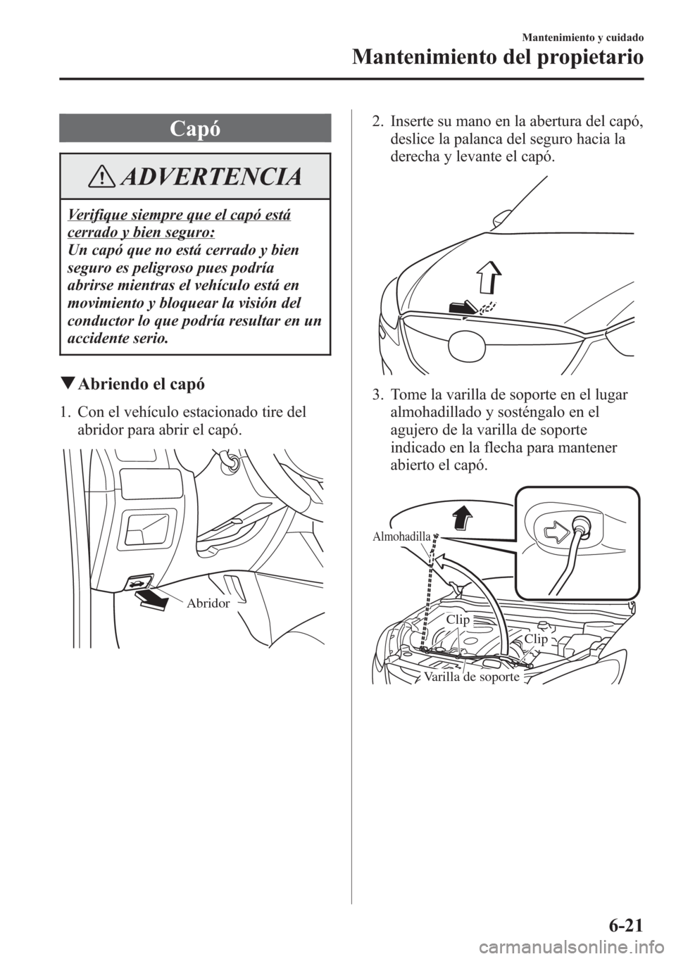 MAZDA MODEL CX-5 2013  Manual del propietario (in Spanish)  Capó
ADVERTENCIA
Verifique siempre que el capó está
cerrado y bien seguro:
Un capó que no está cerrado y bien
seguro es peligroso pues podría
abrirse mientras el vehículo está en
movimiento y 