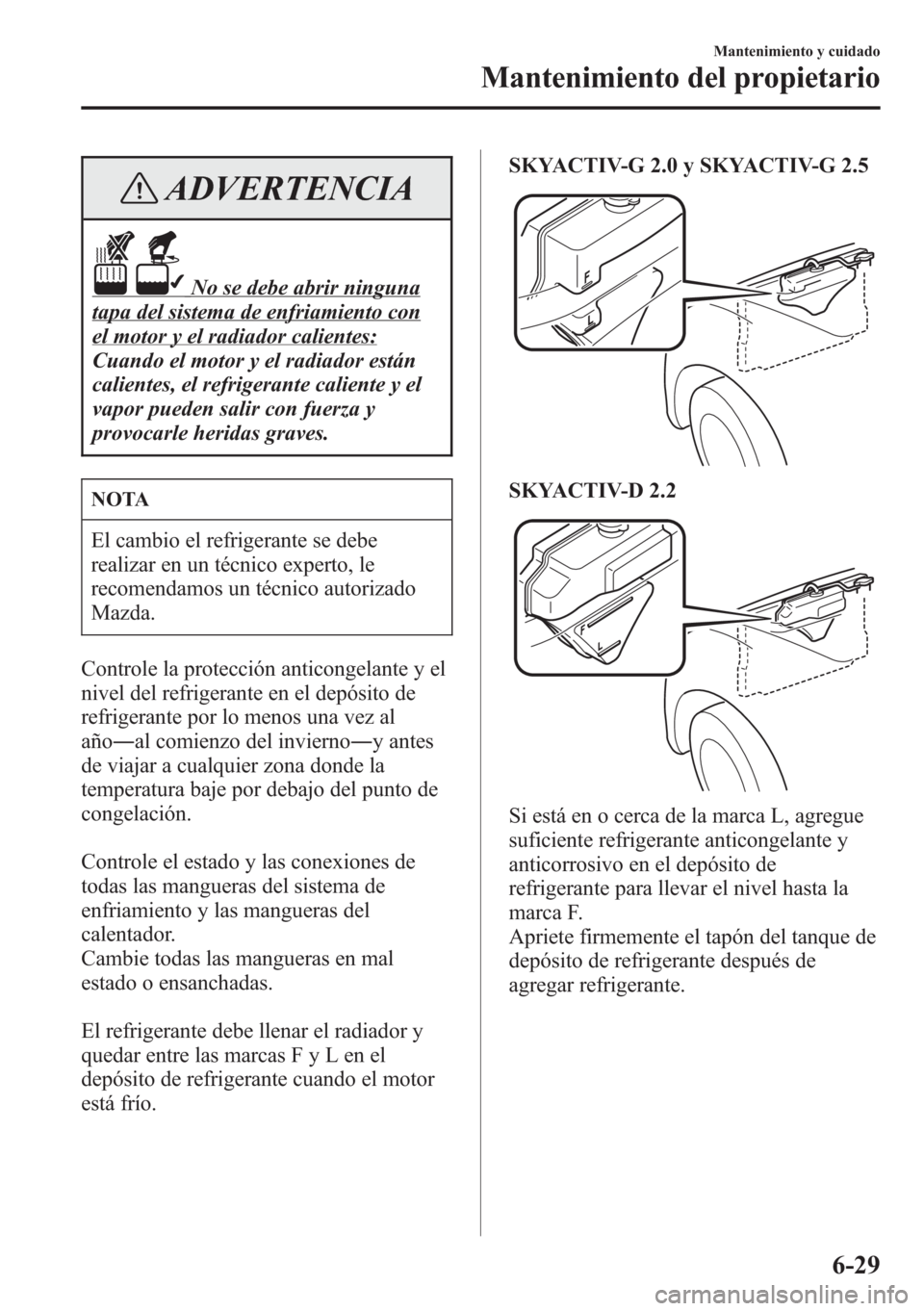 MAZDA MODEL CX-5 2013 Manual del propietario (in Spanish) ADVERTENCIA
No se debe abrir ninguna
tapa del sistema de enfriamiento con
el motor y el radiador calientes:
Cuando el motor y el radiador están
calientes, el refrigerante caliente y el
vapor pueden s MAZDA MODEL CX-5 2013 Manual del propietario (in Spanish) ADVERTENCIA
No se debe abrir ninguna
tapa del sistema de enfriamiento con
el motor y el radiador calientes:
Cuando el motor y el radiador están
calientes, el refrigerante caliente y el
vapor pueden s