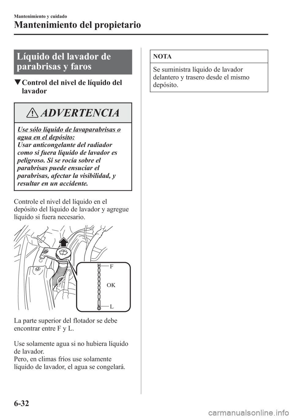 MAZDA MODEL CX-5 2013  Manual del propietario (in Spanish)  Líquido del lavador de
parabrisas y faros
qControl del nivel de líquido del
lavador
ADVERTENCIA
Use sólo líquido de lavaparabrisas o
agua en el depósito:
Usar anticongelante del radiador
como si 
