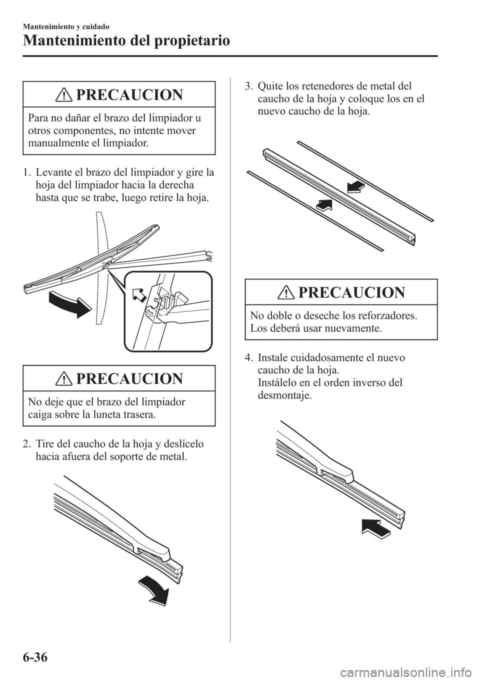 MAZDA MODEL CX-5 2013  Manual del propietario (in Spanish)  PRECAUCION
Para no dañar el brazo del limpiador u
otros componentes, no intente mover
manualmente el limpiador.
1. Levante el brazo del limpiador y gire la
hoja del limpiador hacia la derecha
hasta q