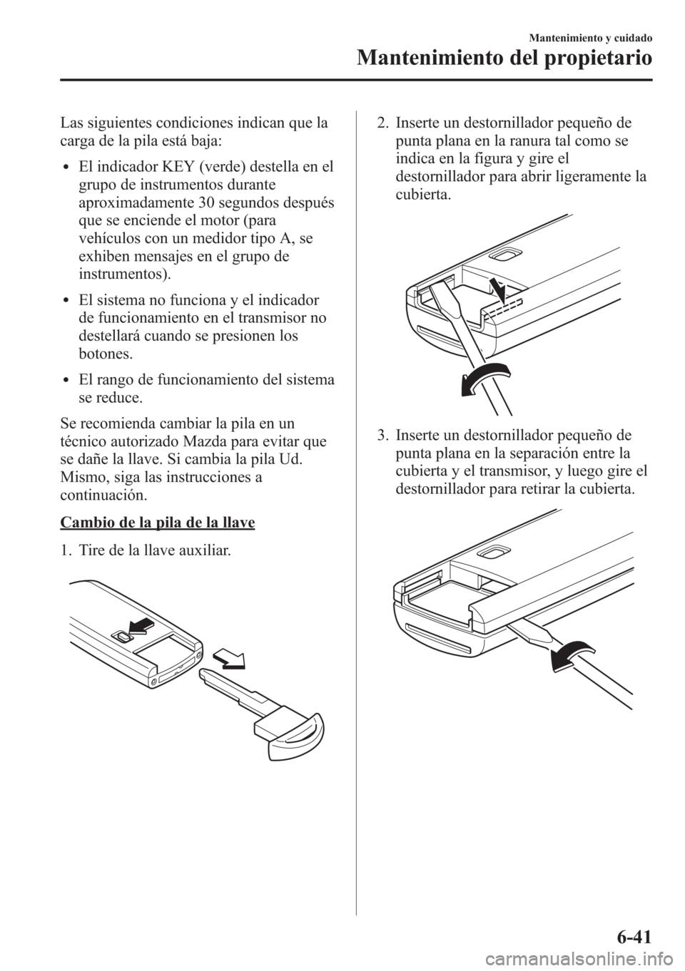 MAZDA MODEL CX-5 2013 Manual del propietario (in Spanish) Las siguientes condiciones indican que la
carga de la pila está baja:
lEl indicador KEY (verde) destella en el
grupo de instrumentos durante
aproximadamente 30 segundos después
que se enciende el mo MAZDA MODEL CX-5 2013 Manual del propietario (in Spanish) Las siguientes condiciones indican que la
carga de la pila está baja:
lEl indicador KEY (verde) destella en el
grupo de instrumentos durante
aproximadamente 30 segundos después
que se enciende el mo