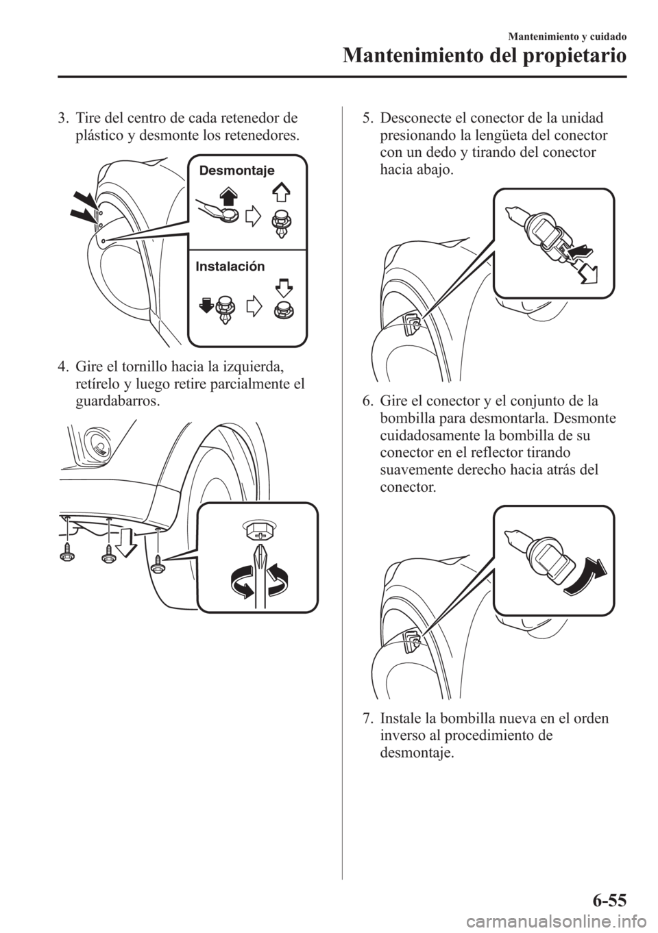 MAZDA MODEL CX-5 2013  Manual del propietario (in Spanish)  3. Tire del centro de cada retenedor de
plástico y desmonte los retenedores.
InstalaciónDesmontaje
4. Gire el tornillo hacia la izquierda,
retírelo y luego retire parcialmente el
guardabarros.
5. D