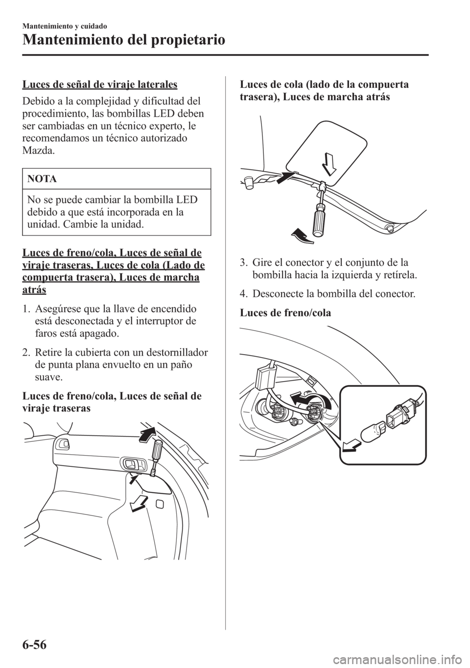 MAZDA MODEL CX-5 2013  Manual del propietario (in Spanish)  Luces de señal de viraje laterales
Debido a la complejidad y dificultad del
procedimiento, las bombillas LED deben
ser cambiadas en un técnico experto, le
recomendamos un técnico autorizado
Mazda.
