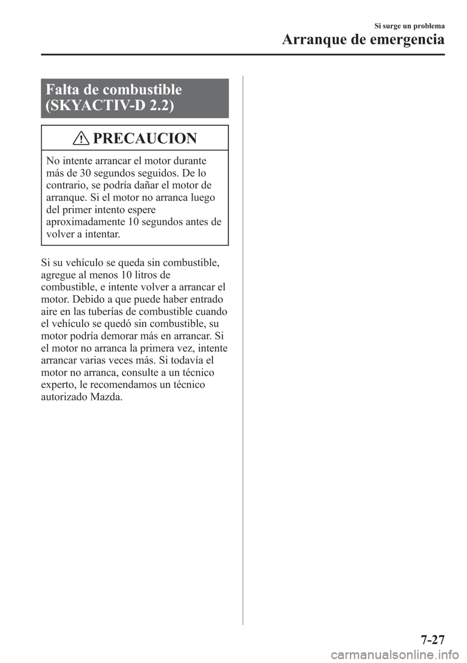 MAZDA MODEL CX-5 2013  Manual del propietario (in Spanish)  Falta de combustible
(SKYACTIV-D 2.2)
PRECAUCION
No intente arrancar el motor durante
más de 30 segundos seguidos. De lo
contrario, se podría dañar el motor de
arranque. Si el motor no arranca lueg