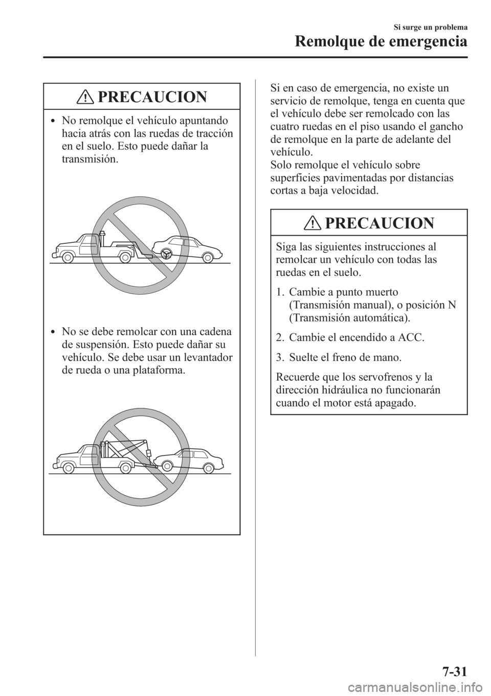 MAZDA MODEL CX-5 2013  Manual del propietario (in Spanish)  PRECAUCION
lNo remolque el vehículo apuntando
hacia atrás con las ruedas de tracción
en el suelo. Esto puede dañar la
transmisión.
lNo se debe remolcar con una cadena
de suspensión. Esto puede d