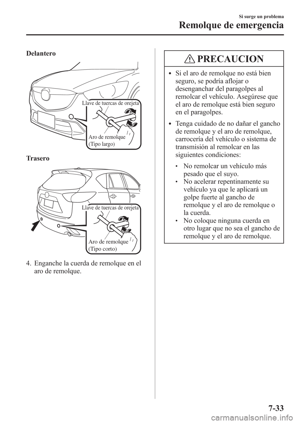 MAZDA MODEL CX-5 2013  Manual del propietario (in Spanish)  Delantero
Aro de remolque 
(Tipo largo)
Llave de tuercas de orejeta
Trasero
Aro de remolque 
(Tipo corto)
Llave de tuercas de orejeta
4. Enganche la cuerda de remolque en el
aro de remolque.
PRECAUCIO