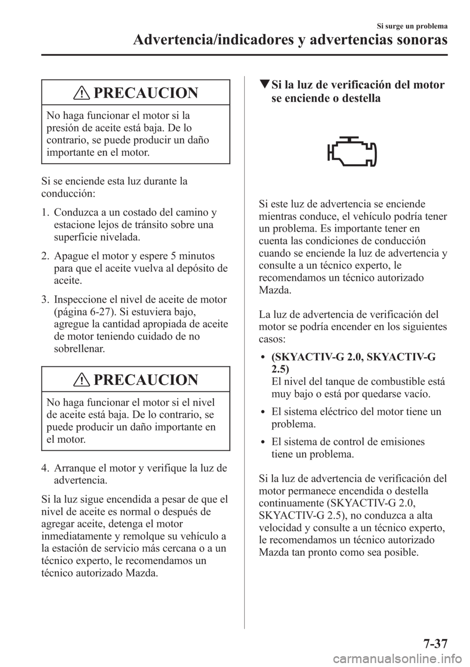 MAZDA MODEL CX-5 2013 Manual del propietario (in Spanish) PRECAUCION
No haga funcionar el motor si la
presión de aceite está baja. De lo
contrario, se puede producir un daño
importante en el motor.
Si se enciende esta luz durante la
conducción:
1. Conduz MAZDA MODEL CX-5 2013 Manual del propietario (in Spanish) PRECAUCION
No haga funcionar el motor si la
presión de aceite está baja. De lo
contrario, se puede producir un daño
importante en el motor.
Si se enciende esta luz durante la
conducción:
1. Conduz