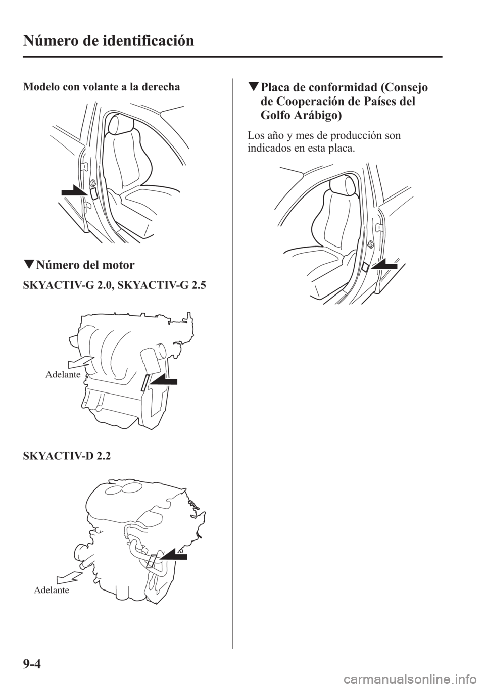 MAZDA MODEL CX-5 2013  Manual del propietario (in Spanish)  Modelo con volante a la derecha
qNúmero del motor
SKYACTIV-G 2.0, SKYACTIV-G 2.5
Adelante
SKYACTIV-D 2.2
Adelante
qPlaca de conformidad (Consejo
de Cooperación de Países del
Golfo Arábigo)
Los añ