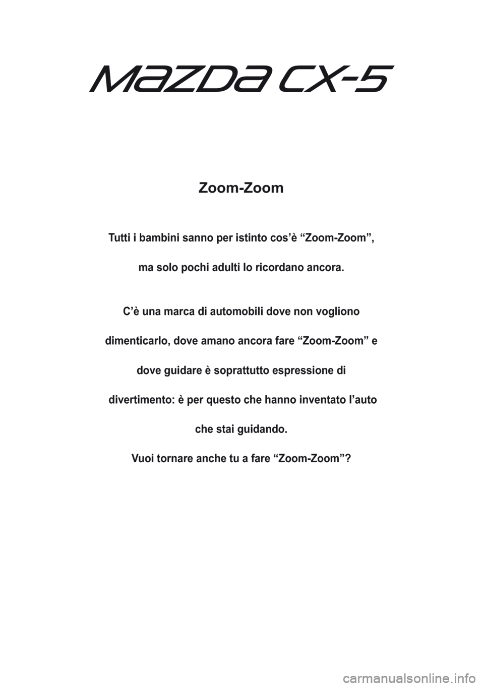 MAZDA MODEL CX-5 2013  Manuale del proprietario (in Italian) Zoom-Zoom
Tutti i bambini sanno per istinto cos’è “Zoom-Zoom”,
ma solo pochi adulti lo ricordano ancora.
C’è una marca di automobili dove non vogliono
dimenticarlo, dove amano ancora fare 