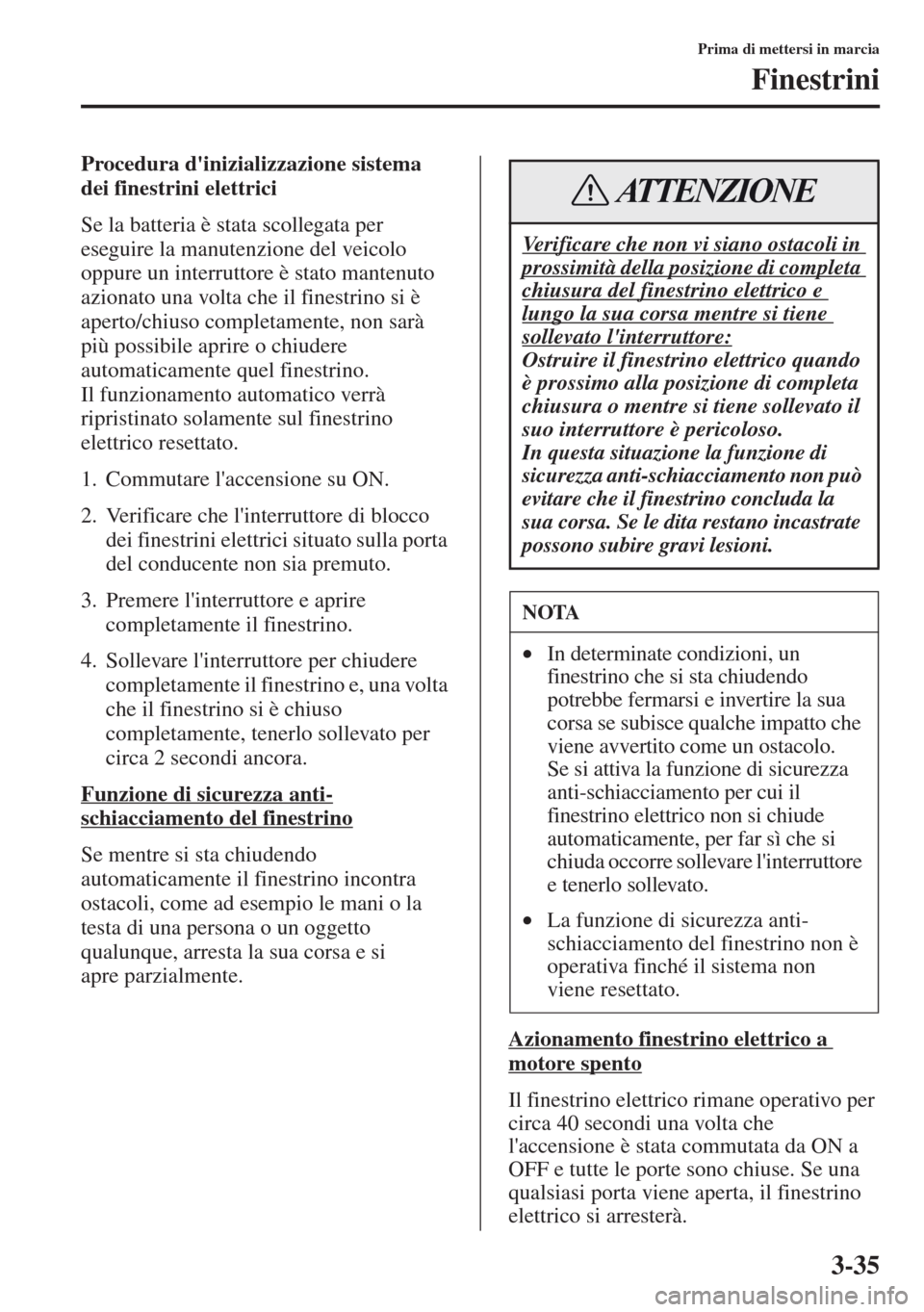 MAZDA MODEL CX-5 2013  Manuale del proprietario (in Italian) 3-35
Prima di mettersi in marcia
Finestrini
Procedura dinizializzazione sistema 
dei finestrini elettrici
Se la batteria è stata scollegata per 
eseguire la manutenzione del veicolo 
oppure un inter