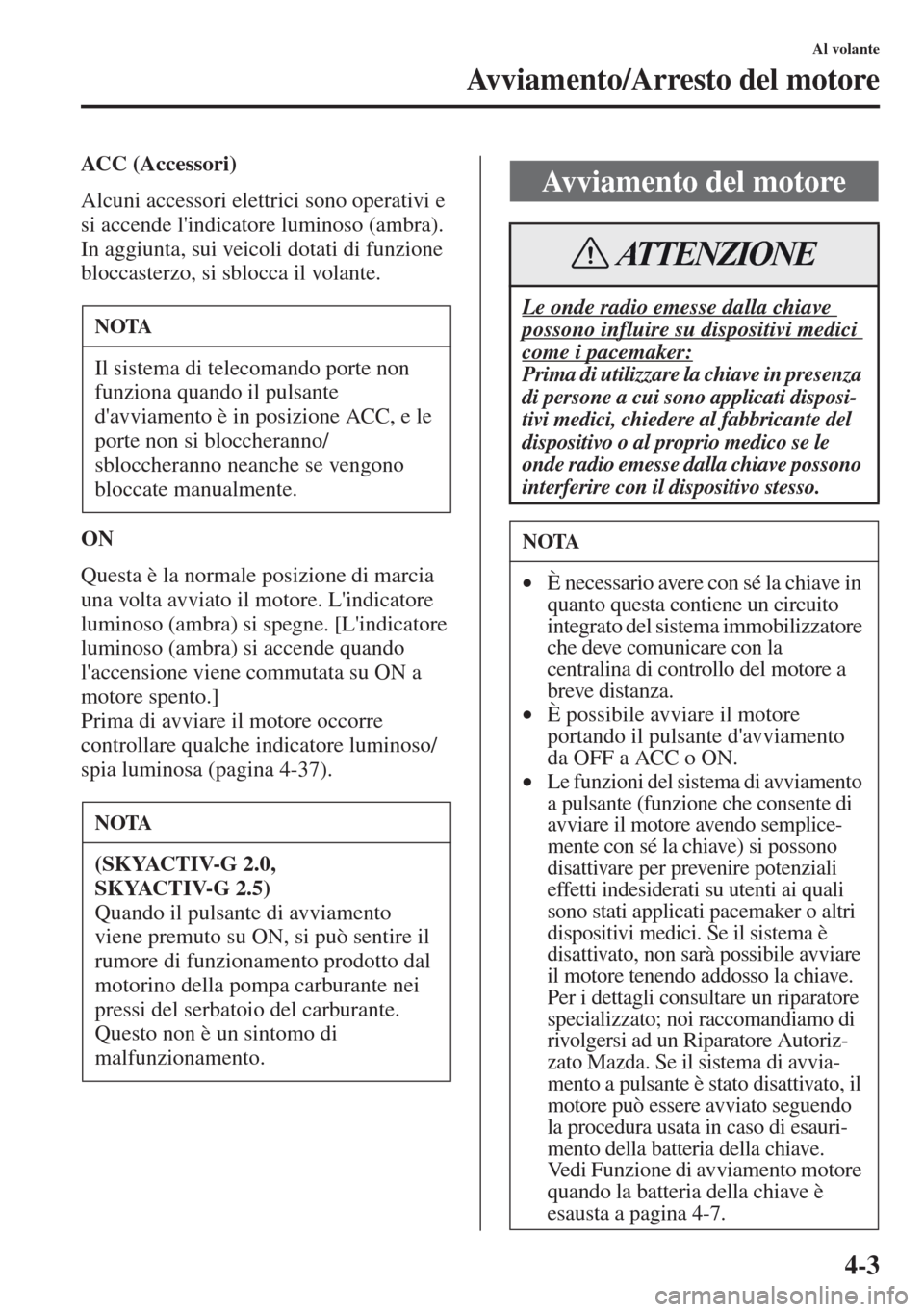 MAZDA MODEL CX-5 2013  Manuale del proprietario (in Italian) 4-3
Al volante
Avviamento/Arresto del motore
ACC (Accessori)
Alcuni accessori elettrici sono operativi e 
si accende lindicatore luminoso (ambra).
In aggiunta, sui veicoli dotati di funzione 
bloccas