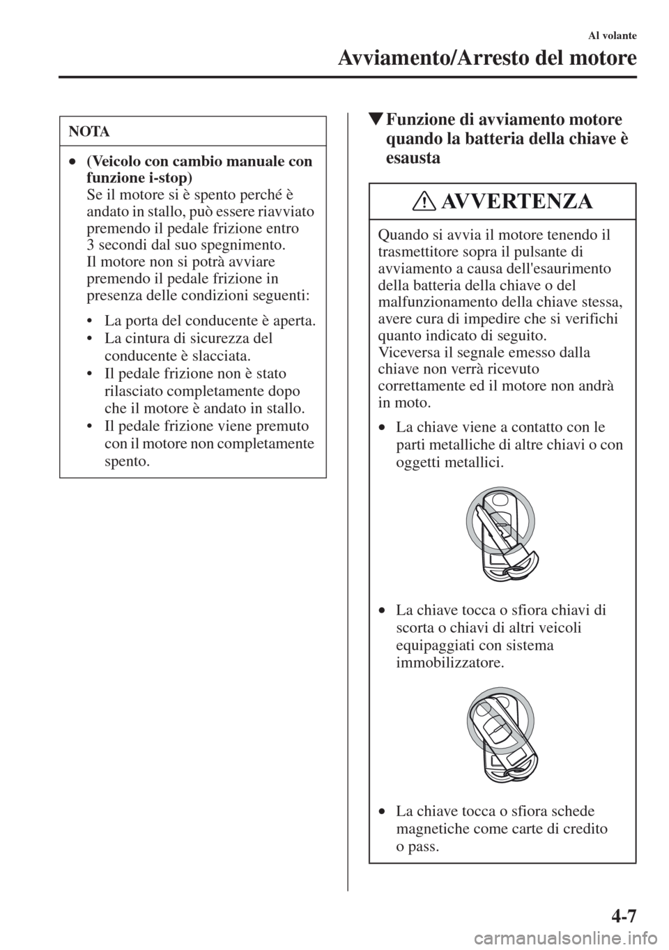 MAZDA MODEL CX-5 2013  Manuale del proprietario (in Italian) 4-7
Al volante
Avviamento/Arresto del motore
tFunzione di avviamento motore 
quando la batteria della chiave è 
esaustaNOTA
•(Veicolo con cambio manuale con 
funzione i-stop) 
 
Se il motore si è 
