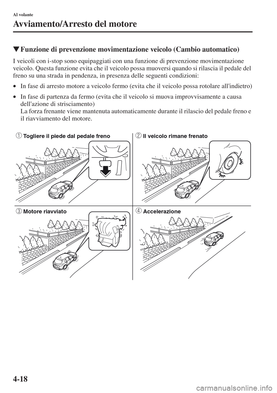 MAZDA MODEL CX-5 2013  Manuale del proprietario (in Italian) 4-18
Al volante
Avviamento/Arresto del motore
tFunzione di prevenzione movimentazione veicolo (Cambio automatico)
I veicoli con i-stop sono equipaggiati con una funzione di prevenzione movimentazione 