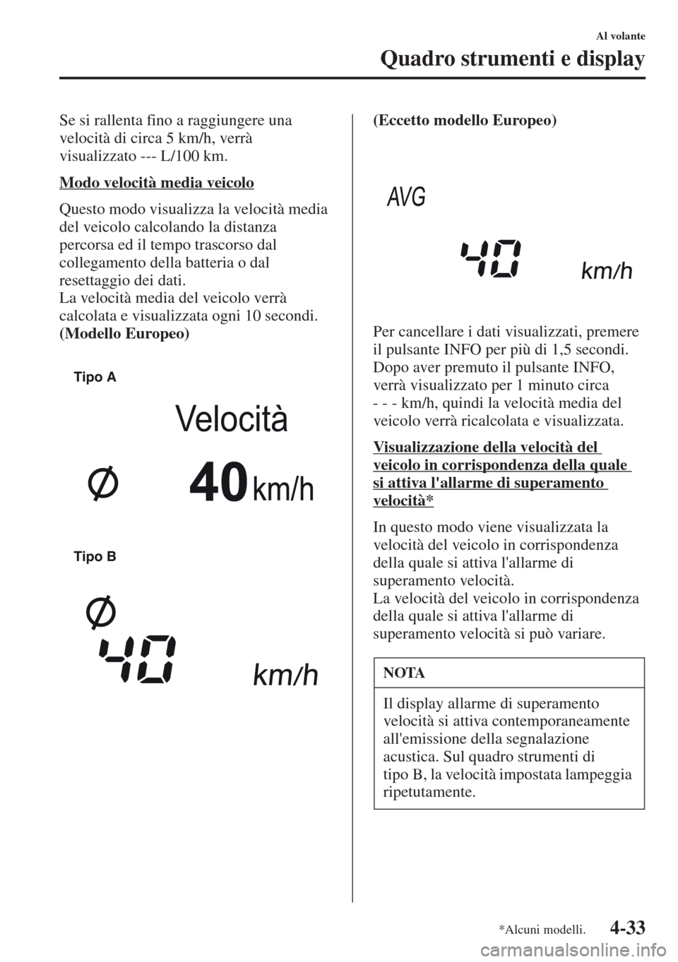 MAZDA MODEL CX-5 2013  Manuale del proprietario (in Italian) 4-33
Al volante
Quadro strumenti e display
Se si rallenta fino a raggiungere una 
velocità di circa 5 km/h, verrà 
visualizzato --- L/100 km.
Modo velocità media veicolo
Questo modo visualizza la v