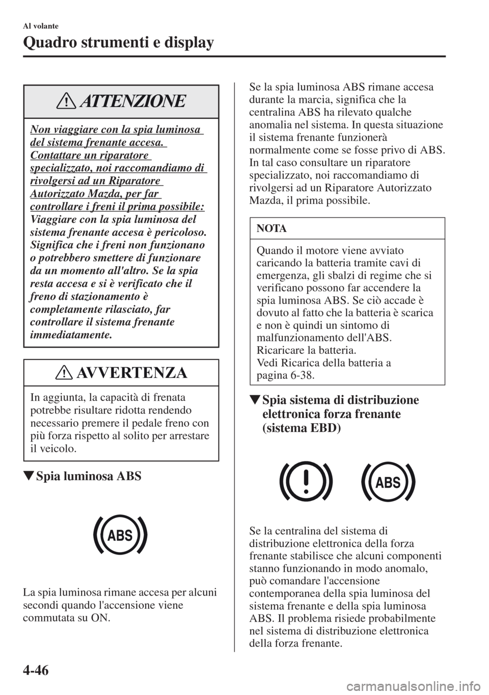 MAZDA MODEL CX-5 2013  Manuale del proprietario (in Italian) 4-46
Al volante
Quadro strumenti e display
tSpia luminosa ABS
La spia luminosa rimane accesa per alcuni 
secondi quando laccensione viene 
commutata su ON.Se la spia luminosa ABS rimane accesa 
duran