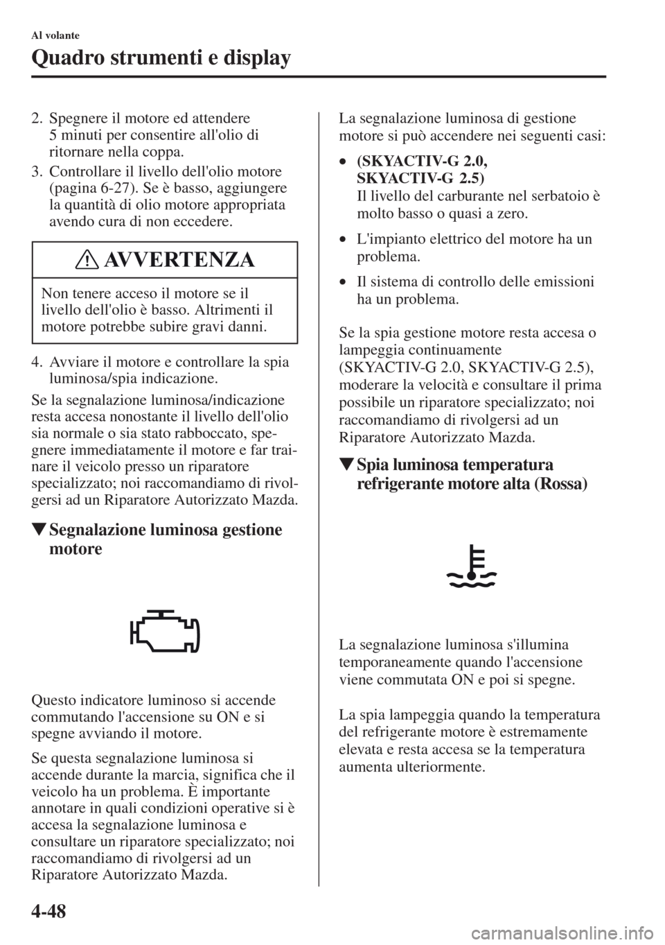 MAZDA MODEL CX-5 2013  Manuale del proprietario (in Italian) 4-48
Al volante
Quadro strumenti e display
2. Spegnere il motore ed attendere 
5 minuti per consentire allolio di 
ritornare nella coppa.
3. Controllare il livello dellolio motore 
(pagina 6-27). Se