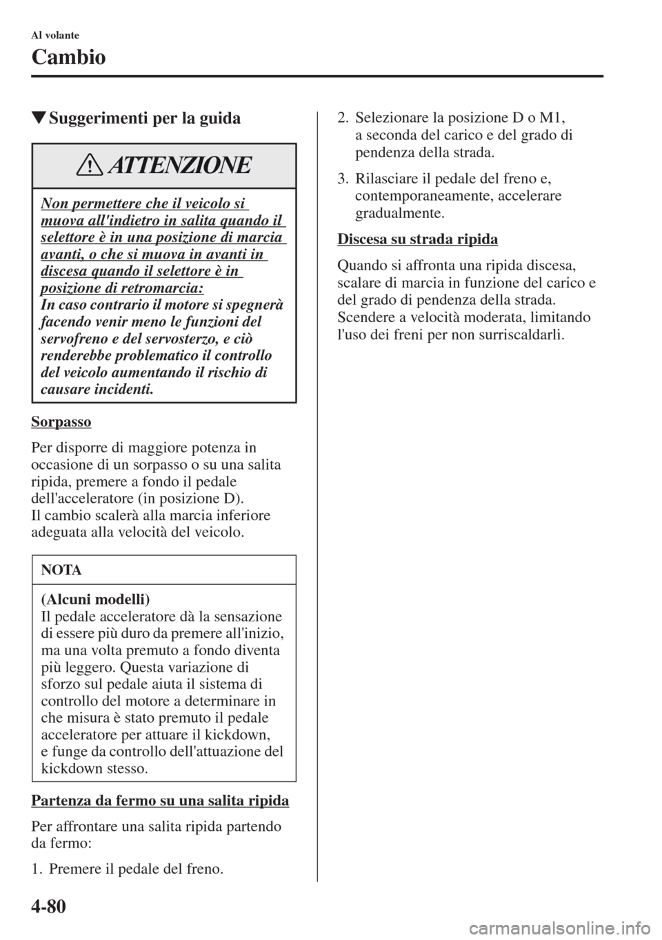 MAZDA MODEL CX-5 2013  Manuale del proprietario (in Italian) 4-80
Al volante
Cambio
tSuggerimenti per la guida
Sorpasso
Per disporre di maggiore potenza in 
occasione di un sorpasso o su una salita 
ripida, premere a fondo il pedale 
dellacceleratore (in posiz