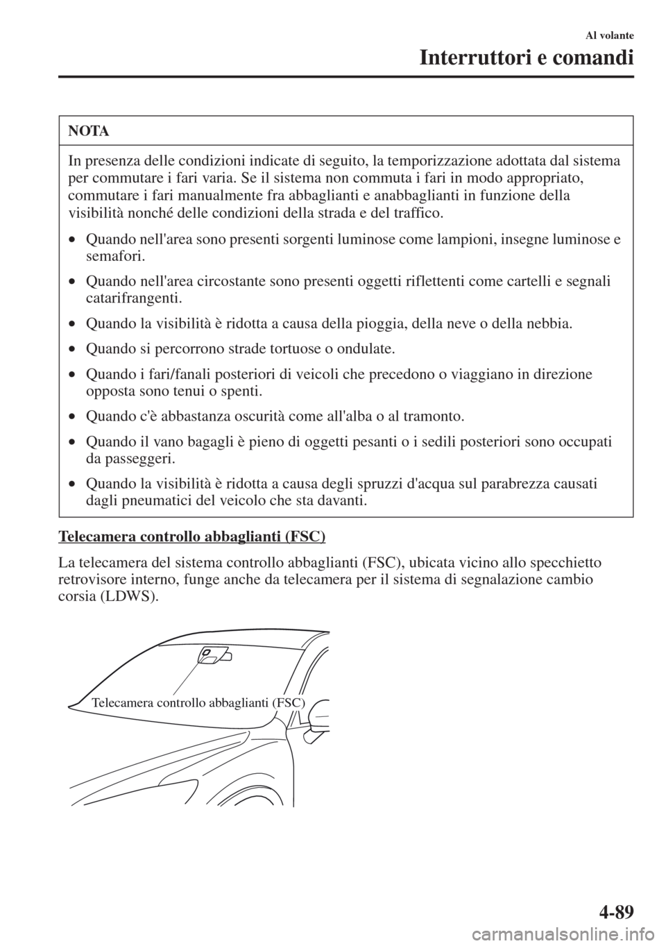 MAZDA MODEL CX-5 2013  Manuale del proprietario (in Italian) 4-89
Al volante
Interruttori e comandi
Telecamera controllo abbaglianti (FSC)
La telecamera del sistema controllo abbaglianti (FSC), ubicata vicino allo specchietto 
retrovisore interno, funge anche d