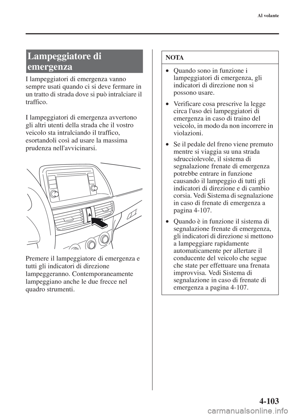 MAZDA MODEL CX-5 2013  Manuale del proprietario (in Italian) 4-103
Al volante
I lampeggiatori di emergenza vanno 
sempre usati quando ci si deve fermare in 
un tratto di strada dove si può intralciare il 
traffico.
I lampeggiatori di emergenza avvertono 
gli a