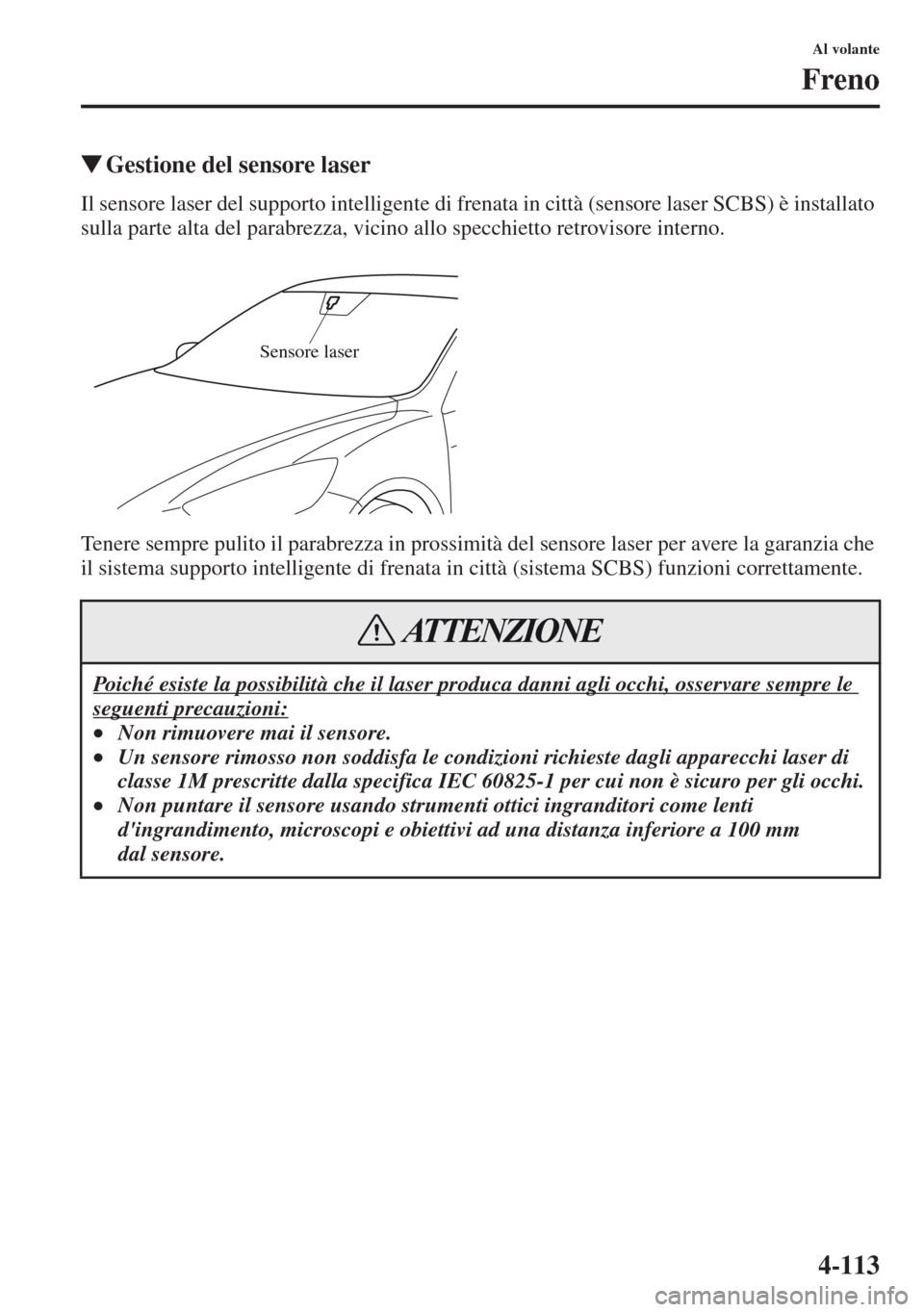 MAZDA MODEL CX-5 2013  Manuale del proprietario (in Italian) 4-113
Al volante
Freno
tGestione del sensore laser
Il sensore laser del supporto intelligente di frenata in città (sensore laser SCBS) è installato 
sulla parte alta del parabrezza, vicino allo spec
