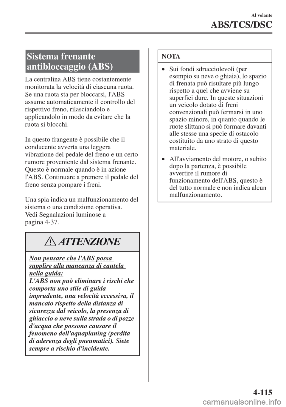 MAZDA MODEL CX-5 2013  Manuale del proprietario (in Italian) 4-115
Al volante
ABS/TCS/DSC
La centralina ABS tiene costantemente 
monitorata la velocità di ciascuna ruota. 
Se una ruota sta per bloccarsi, lABS 
assume automaticamente il controllo del 
rispetti