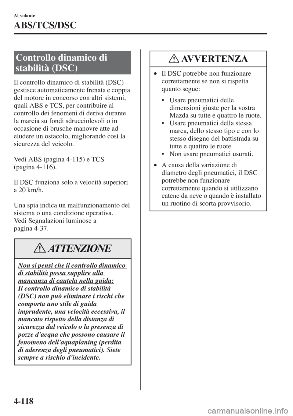 MAZDA MODEL CX-5 2013  Manuale del proprietario (in Italian) 4-118
Al volante
ABS/TCS/DSC
Il controllo dinamico di stabilità (DSC) 
gestisce automaticamente frenata e coppia 
del motore in concorso con altri sistemi, 
quali ABS e TCS, per contribuire al 
contr