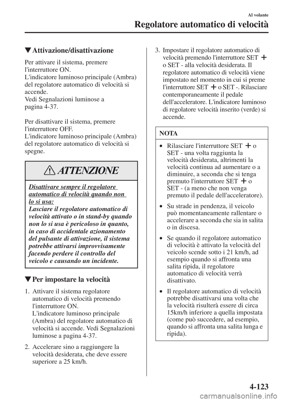 MAZDA MODEL CX-5 2013  Manuale del proprietario (in Italian) 4-123
Al volante
Regolatore automatico di velocità
tAttivazione/disattivazione
Per attivare il sistema, premere 
linterruttore ON.
Lindicatore luminoso principale (Ambra) 
del regolatore automatico