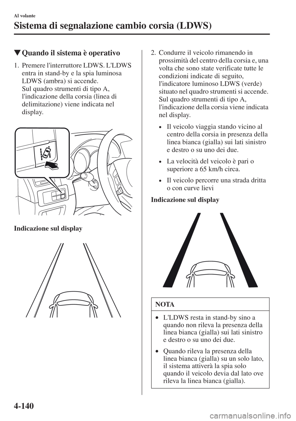 MAZDA MODEL CX-5 2013  Manuale del proprietario (in Italian) 4-140
Al volante
Sistema di segnalazione cambio corsia (LDWS)
tQuando il sistema è operativo
1. Premere linterruttore LDWS. LLDWS 
entra in stand-by e la spia luminosa 
LDWS (ambra) si accende.  
S