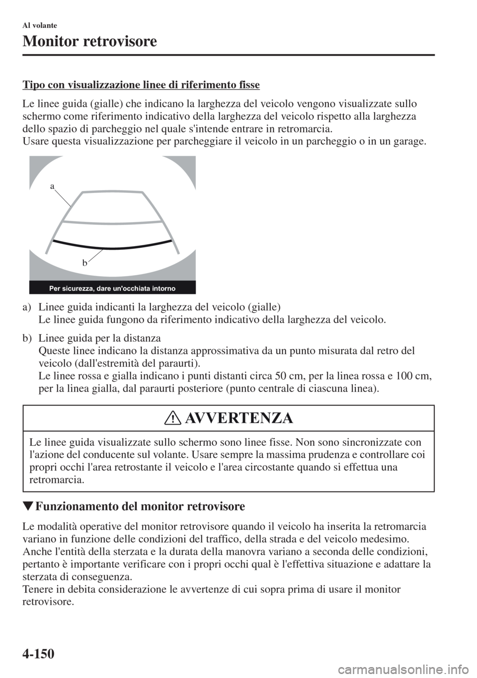 MAZDA MODEL CX-5 2013  Manuale del proprietario (in Italian) 4-150
Al volante
Monitor retrovisore
Tipo con visualizzazione linee di riferimento fisse
Le linee guida (gialle) che indicano la larghezza del veicolo vengono visualizzate sullo 
schermo come riferime