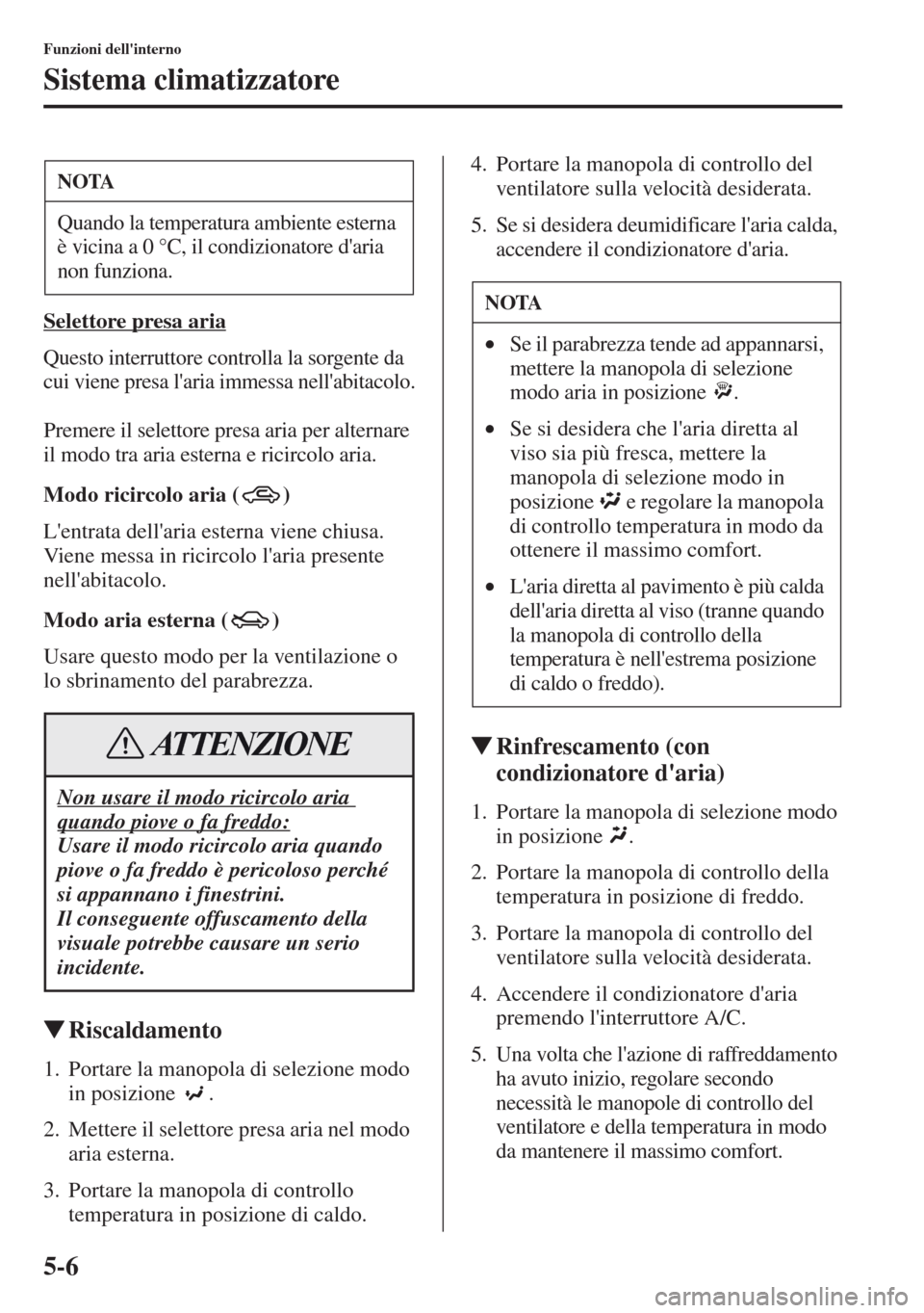 MAZDA MODEL CX-5 2013  Manuale del proprietario (in Italian) 5-6
Funzioni dellinterno
Sistema climatizzatore
Selettore presa aria
Questo interruttore controlla la sorgente da 
cui viene presa laria immessa nellabitacolo.
Premere il selettore presa aria per a