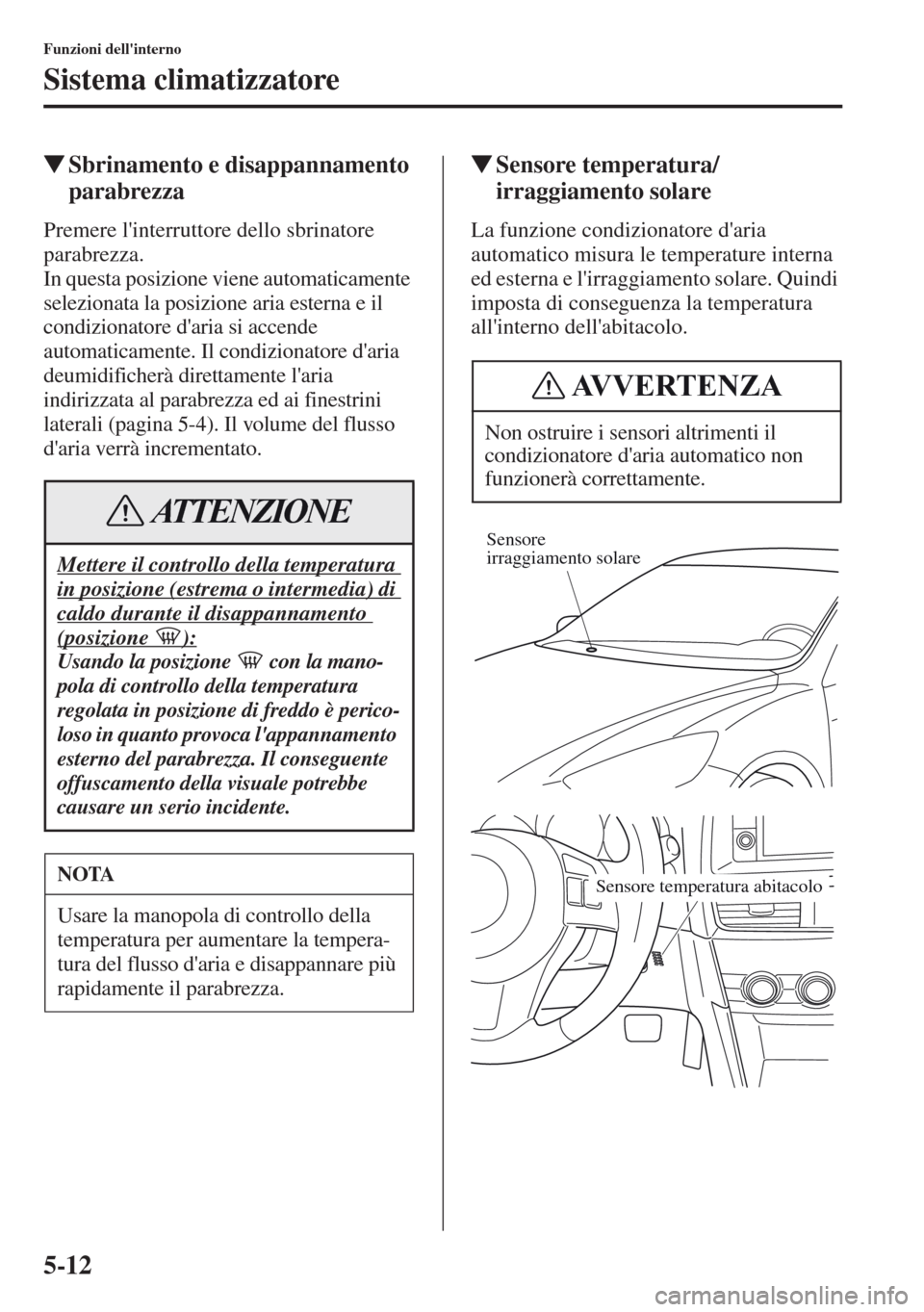 MAZDA MODEL CX-5 2013  Manuale del proprietario (in Italian) 5-12
Funzioni dellinterno
Sistema climatizzatore
tSbrinamento e disappannamento 
parabrezza
Premere linterruttore dello sbrinatore 
parabrezza.  
In questa posizione viene automaticamente 
seleziona
