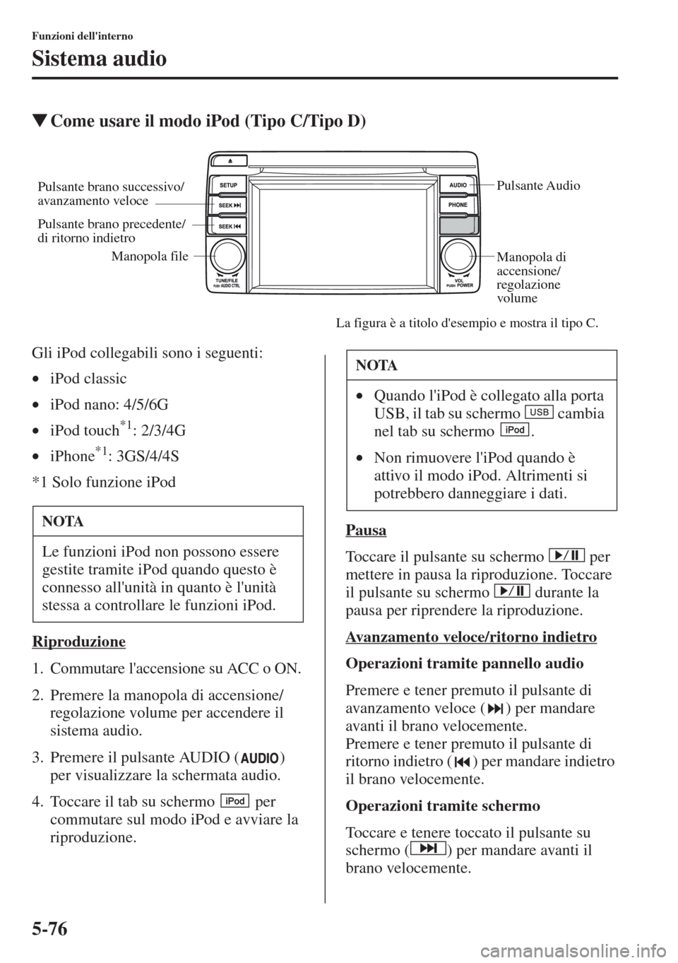 MAZDA MODEL CX-5 2013  Manuale del proprietario (in Italian) 5-76
Funzioni dellinterno
Sistema audio
tCome usare il modo iPod (Tipo C/Tipo D)
Gli iPod collegabili sono i seguenti:
•iPod classic
•iPod nano: 4/5/6G
•iPod touch
*1: 2/3/4G
•iPhone
*1: 3GS/